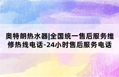 奥特朗热水器|全国统一售后服务维修热线电话-24小时售后服务电话